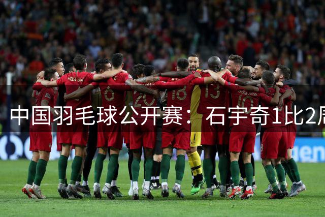 中国羽毛球公开赛：石宇奇1比2周天成止步八强