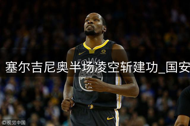 塞尔吉尼奥半场凌空斩建功 国安暂领先却折损大将何宇鹏