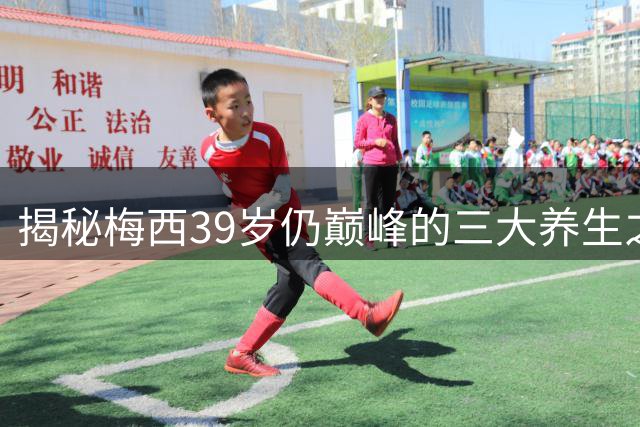 揭秘梅西39岁仍巅峰的三大养生之道