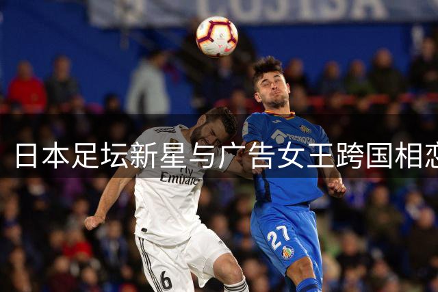 日本足坛新星与广告女王跨国相恋 职业球员与女演员的荷兰生活引发热议