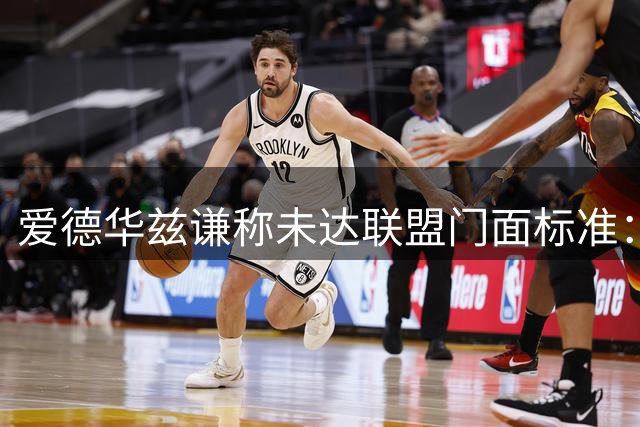 爱德华兹谦称未达联盟门面标准：总冠军是必备条件 布伦森更符合
