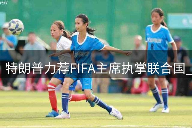 特朗普力荐FIFA主席执掌联合国 称其具备全球领导力