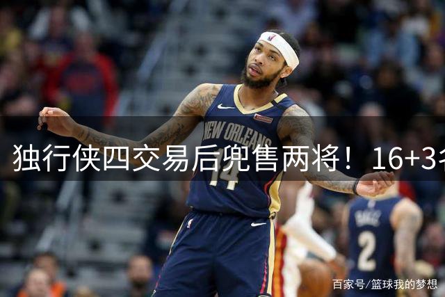 独行侠四交易后兜售两将！16+3名单仍存变革 24年状元刚来前途未卜