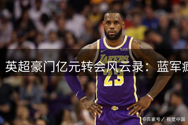 英超豪门亿元转会风云录：蓝军疯狂揽三星 红魔罕见缺席