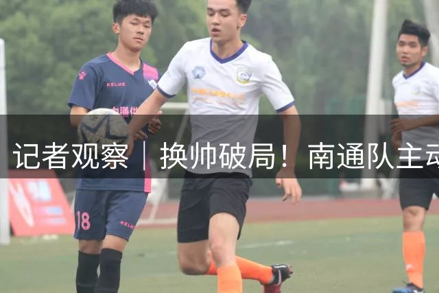 记者观察｜换帅破局！南通队主动求变拿下“关键战”，绿茵场上诠释城市精神